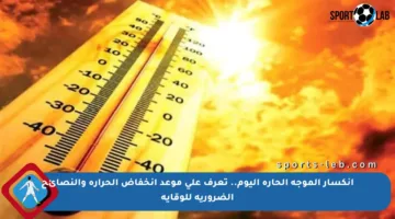 انكسار الموجة الحارة اليوم.. تعرف على موعد انخفاض الحرارة والنصائح الضرورية للوقاية